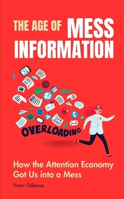 The Age of Mess-Information: How the Attention Economy Got Us into a Mess by Odåsnac, Victor