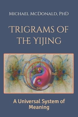 Trigrams of the Yijing: A Universal System of Meaning by McDonald, Michael
