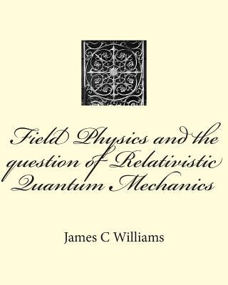 Field Physics and the question of Relativistic Quantum Mechanics by Williams, James C.