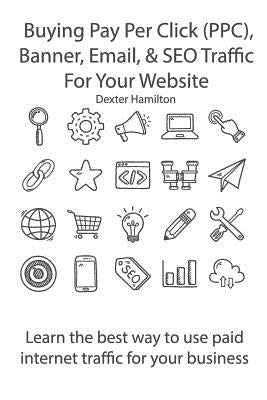 Buying Pay Per Click (PPC), Banner, Email, & SEO Traffic For Your Website: Learn the best way to use paid internet traffic for your business by Hamilton, Dexter