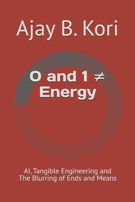 0 and 1 Energy: AI, Tangible Engineering and The Blurring of Ends and Means by Kori, Ajay B.