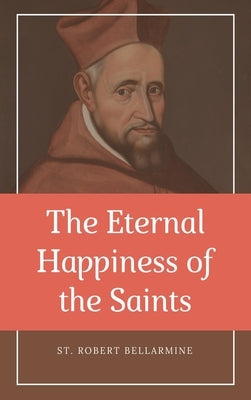 The Eternal Happiness of the Saints (Annotated): Easy to Read Layout by Bellarmine, St Robert