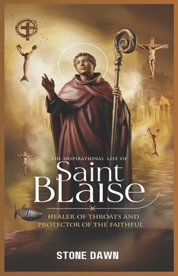 The Inspirational Life of Saint Blaise: Healer Of Throats And Protector Of The Faithful by Dawn, Stone