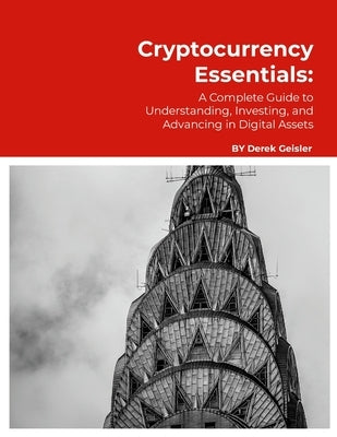 Cryptocurrency Essentials: A Complete Guide to Understanding, Investing, and Advancing in Digital Assets by Geisler, Derek
