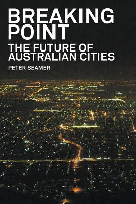 Breaking Point: The Future of Australian Cities by Seamer, Peter