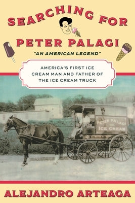 Searching for Peter Palagi: America's First Ice Cream Man and Father of the Ice Cream Truck by Arteaga, Alejandro
