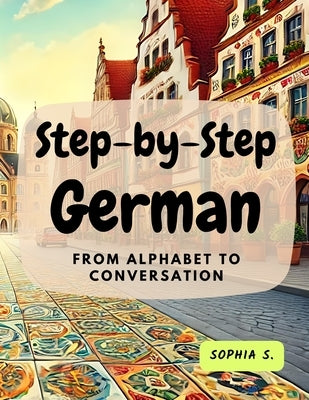 Step-by-Step German: From Alphabet to Conversation: From Alphabet to Conversation by S, Sophia