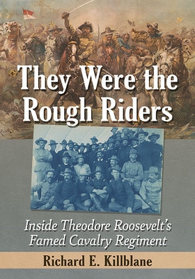 They Were the Rough Riders: Inside Theodore Roosevelt's Famed Cavalry Regiment by Killblane, Richard E.