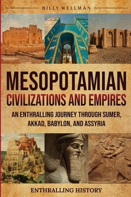 Mesopotamian Civilizations and Empires: An Enthralling Journey Through Sumer, Akkad, Babylon, and Assyria by Wellman, Billy