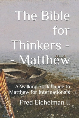 The Bible for Thinkers: A Walking Stick Guide to Matthew by Eichelman, Fred, II