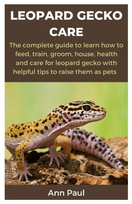 Leopard Gecko Care: The complete guide to learn how to feed, train, groom, house, health and care for leopard gecko with helpful tips to r by Paul, Ann