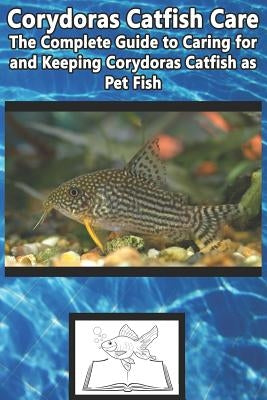 Corydoras Catfish Care: The Complete Guide to Caring for and Keeping Corydoras Catfish as Pet Fish by Jones, Tabitha