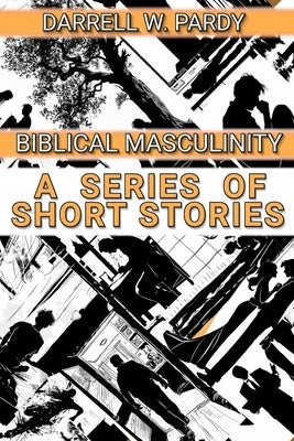 Biblical Masculinity: A Series of Short Stories by Pardy, Darrell W.