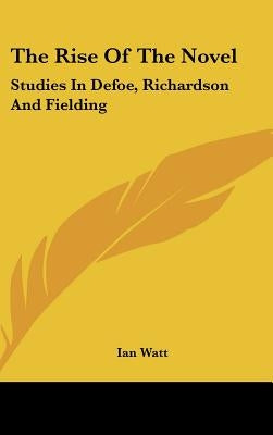 The Rise Of The Novel: Studies In Defoe, Richardson And Fielding by Watt, Ian