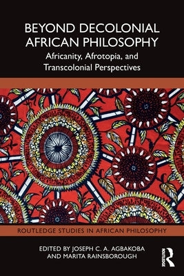 Beyond Decolonial African Philosophy: Africanity, Afrotopia, and Transcolonial Perspectives by Agbakoba, Joseph C. a.