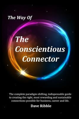 The Way of The Conscientious Connector: The complete paradigm-shifting, indispensable guide to creating the right, most rewarding and sustainable conn by Ribble, Dave