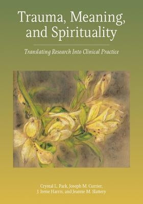 Trauma, Meaning, and Spirituality: Translating Research Into Clinical Practice by Park, Crystal L.