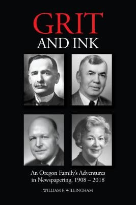 Grit and Ink: An Oregon Family's Adventures in Newspapering, 1908-2018 by Willingham, William F.