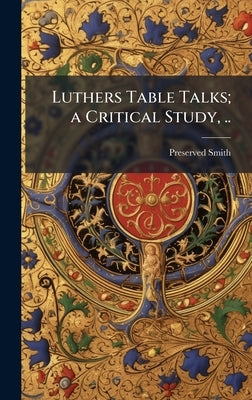 Luthers Table Talks; a Critical Study, .. by Smith, Preserved 1880-1941