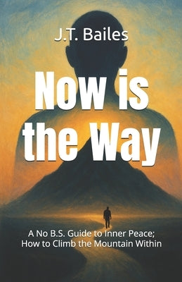 Now is the Way: A No B.S. Guide to Inner Peace; How to Climb the Mountain Within by Bailes, J. T.