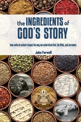 The Ingredients of God's Story: How Cultural Context Shapes the Way We Understand God, the Bible, and Ourselves by Farwell, John