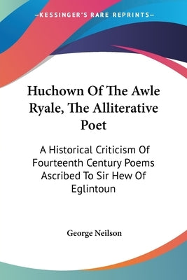 Huchown Of The Awle Ryale, The Alliterative Poet: A Historical Criticism Of Fourteenth Century Poems Ascribed To Sir Hew Of Eglintoun by Neilson, George