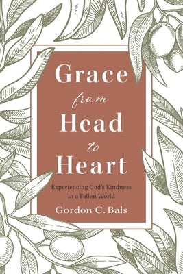 Grace From Head to Heart: Experiencing God's Kindness in a Fallen World by Bals, Gordon C.