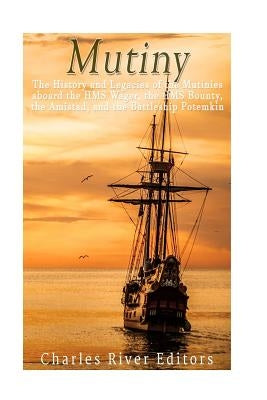 Mutiny: The History and Legacy of the Mutinies aboard the HMS Wager, the HMS Bounty, the Amistad, and the Battleship Potemkin by Charles River