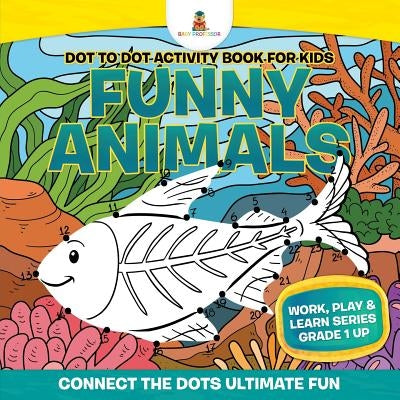 Dot to Dot Activity Book For Kids: Funny Animals (Connect the Dots Ultimate Fun) Work, Play & Learn Series Grade 1 Up by Baby Professor
