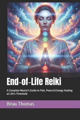 End-of-Life Reiki: A Complete Master's Guide to Pain, Peace & Energy Healing at Life's Threshold by Thomas, Beau James
