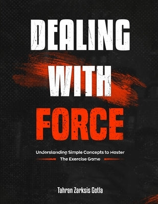 Dealing with Force: A guide to understanding the science behind Exercise Mechanics. by Gotla, Tahran Z.
