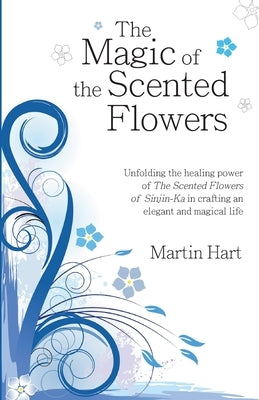 The Magic of the Scented Flowers: Unfolding the healing power of The Scented Flowers of Sinjin-Ka in crafting an elegant and magical life by Hart, Martin