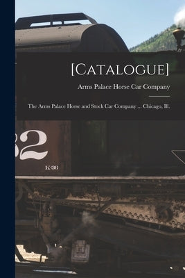 [Catalogue]: the Arms Palace Horse and Stock Car Company ... Chicago, Ill. by Arms Palace Horse Car Company