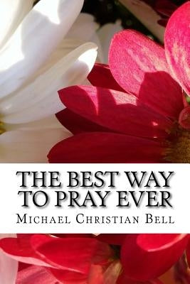 The Best Way to Pray Ever: The sublime beauty of praying and meditating in bed by Bell, Michael Christian