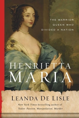 Henrietta Maria: The Warrior Queen Who Divided a Nation by de Lisle, Leanda