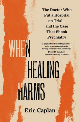 When Healing Harms: The Doctor Who Put a Hospital on Trial--And the Case That Shook Psychiatry by Caplan, Eric