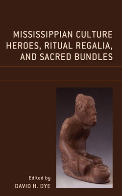 Mississippian Culture Heroes, Ritual Regalia, and Sacred Bundles by Dye, David H.