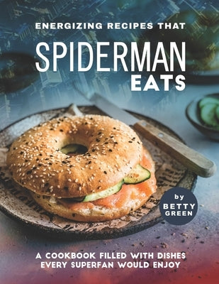 Energizing Recipes That Spiderman Eats: A Cookbook Filled with Dishes Every Superfan Would Enjoy by Green, Betty