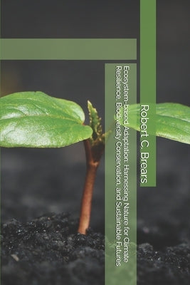 Ecosystem-based Adaptation: Harnessing Nature for Climate Resilience, Biodiversity Conservation, and Sustainable Futures by Brears, Robert C.