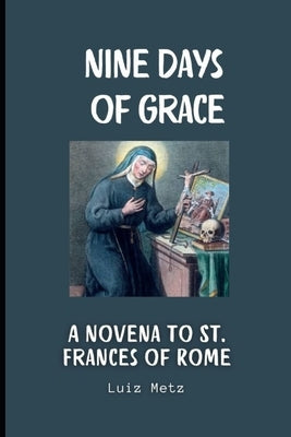Nine Days of Grace: A Novena to St. Frances of Rome by Metz, Luis