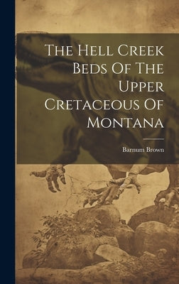 The Hell Creek Beds Of The Upper Cretaceous Of Montana by Brown, Barnum