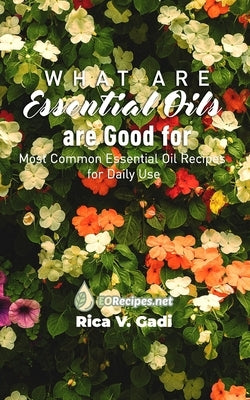 What Essential Oils are Good For: Most Common Essential Oil Recipes for Daily Use by Gadi, Rica V.