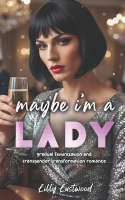 Maybe I'm a Lady: Gradual Feminization and Transgender Transformation Romance by Lustwood, Lilly