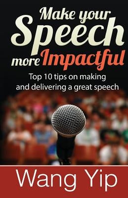 Make your speech more impactful: Top 10 tips ( + 1 bonus tip) on making and delivering a great speech by Yip, Wang C.