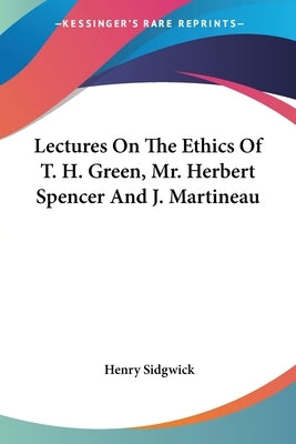 Lectures On The Ethics Of T. H. Green, Mr. Herbert Spencer And J. Martineau by Sidgwick, Henry