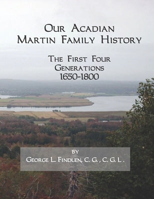 Our Acadian Martin Family History: The First Four Generations, 1650-1800. From Barnabé Martin and Jeanne Pelletret of Port Royal, Acadia, to Simon Mar by Findlen C. G., George L.