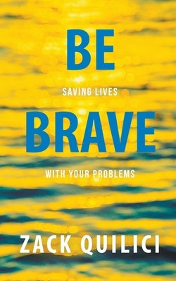 Be Brave: Saving Lives With Your Problems by Quilici, Zack