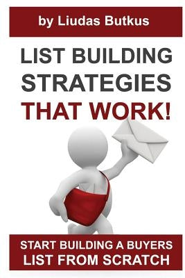 List Building Strategies That Work: Start Building A Buyers List From Scratch by Butkus, Liudas