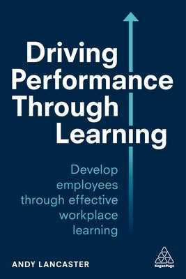 Driving Performance Through Learning: Develop Employees Through Effective Workplace Learning by Lancaster, Andy