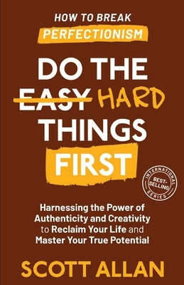 Do the Hard Things First: Harnessing the Power of Authenticity and Creativity to Reclaim Your Life and Master Your True Potential by Allan, Scott